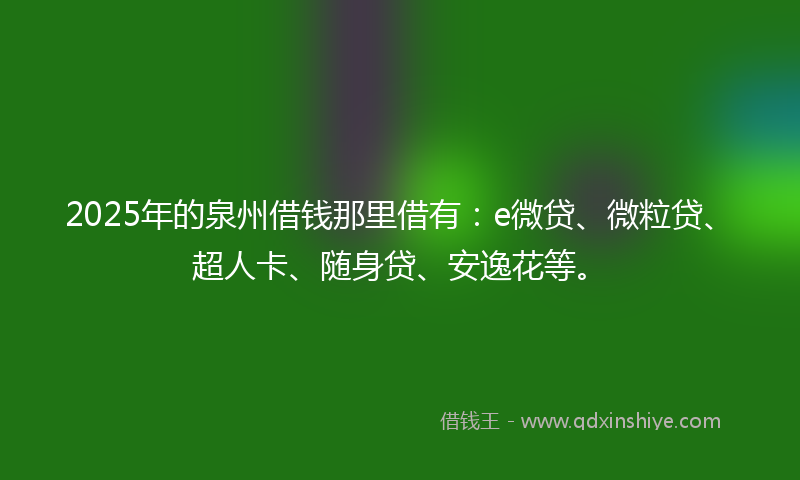 2025年的泉州借钱那里借有：e微贷、微粒贷、超人卡、随身贷、安逸花等。