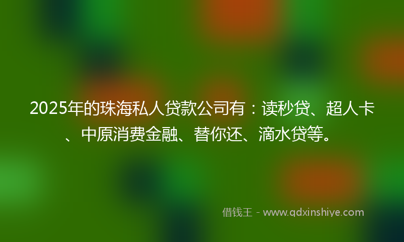 2025年的珠海私人贷款公司有：读秒贷、超人卡、中原消费金融、替你还、滴水贷等。