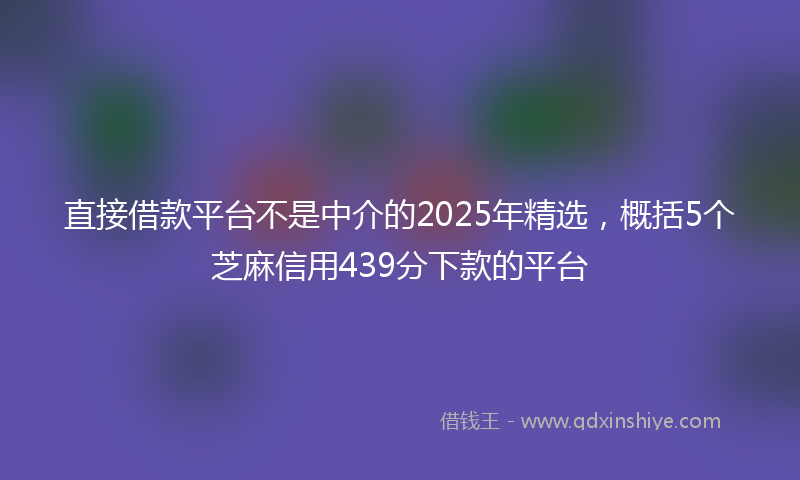直接借款平台不是中介的2025年精选，概括5个芝麻信用439分下款的平台