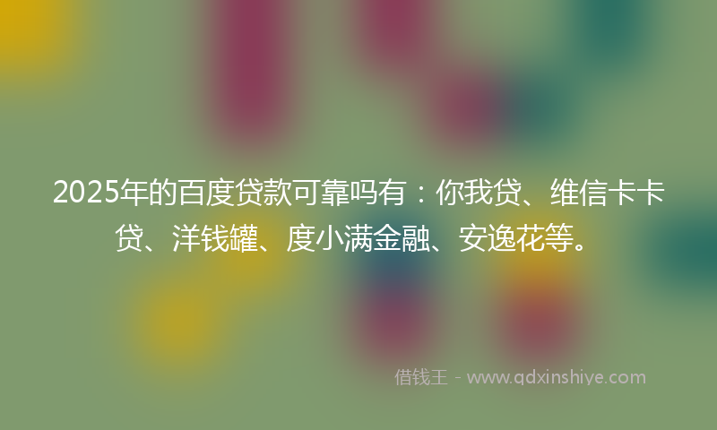 2025年的百度贷款可靠吗有：你我贷、维信卡卡贷、洋钱罐、度小满金融、安逸花等。