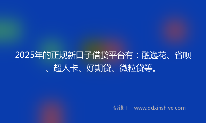 2025年的正规新口子借贷平台有：融逸花、省呗、超人卡、好期贷、微粒贷等。