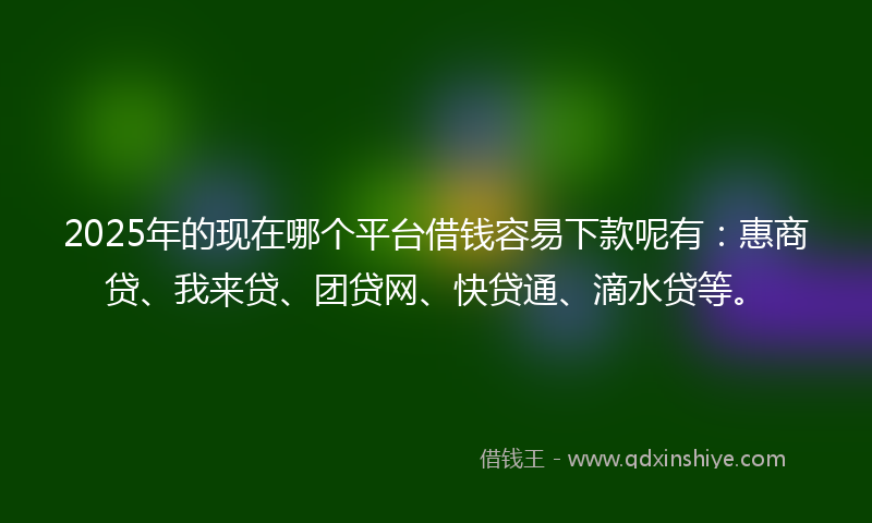 2025年的现在哪个平台借钱容易下款呢有：惠商贷、我来贷、团贷网、快贷通、滴水贷等。