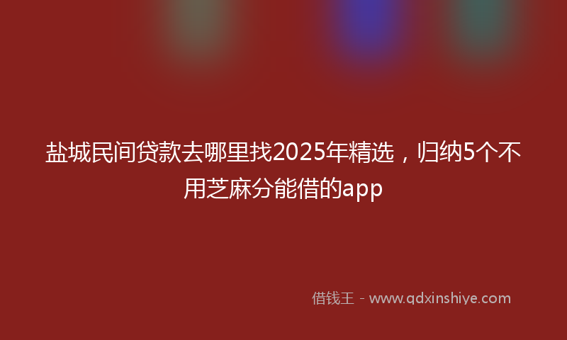 盐城民间贷款去哪里找2025年精选，归纳5个不用芝麻分能借的app