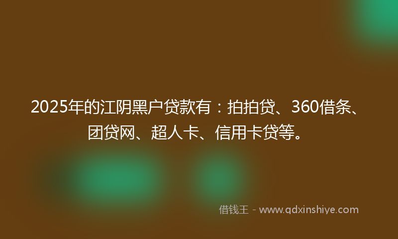 2025年的江阴黑户贷款有：拍拍贷、360借条、团贷网、超人卡、信用卡贷等。