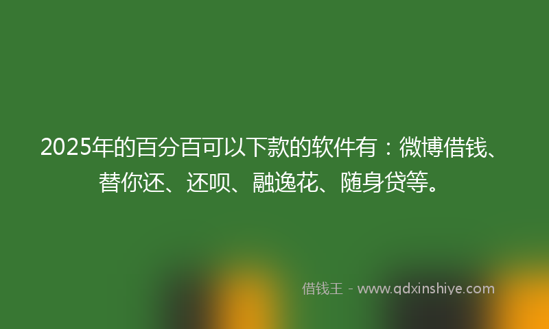 2025年的百分百可以下款的软件有：微博借钱、替你还、还呗、融逸花、随身贷等。