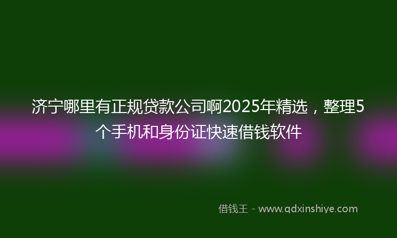 济宁哪里有正规贷款公司啊2025年精选，整理5个手机和身份证快速借钱软件