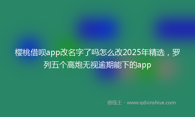 樱桃借呗app改名字了吗怎么改2025年精选,罗列五个高炮无视逾期能下的app