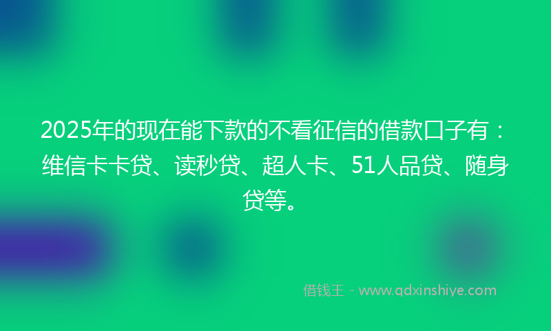 2025年的现在能下款的不看征信的借款口子有：维信卡卡贷、读秒贷、超人卡、51人品贷、随身贷等。
