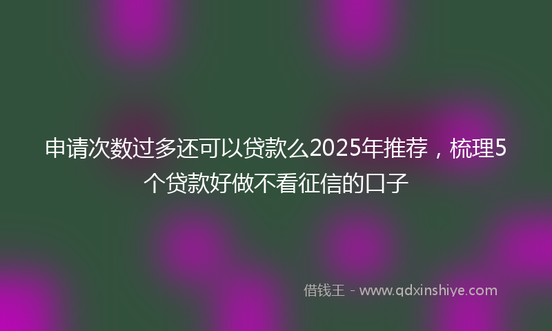 申请次数过多还可以贷款么2025年推荐，梳理5个贷款好做不看征信的口子