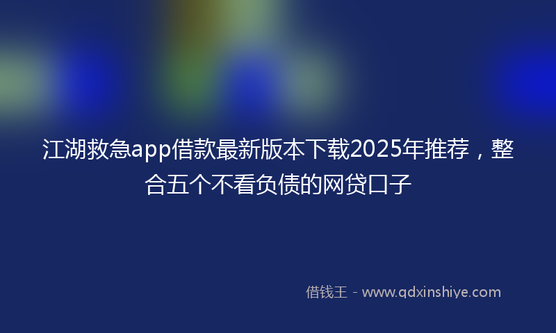 江湖救急app借款最新版本下载2025年推荐，整合五个不看负债的网贷口子