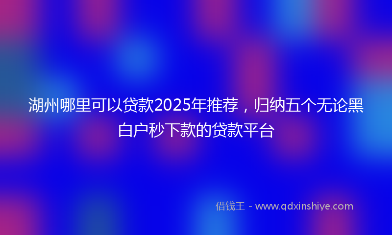 湖州哪里可以贷款2025年推荐，归纳五个无论黑白户秒下款的贷款平台