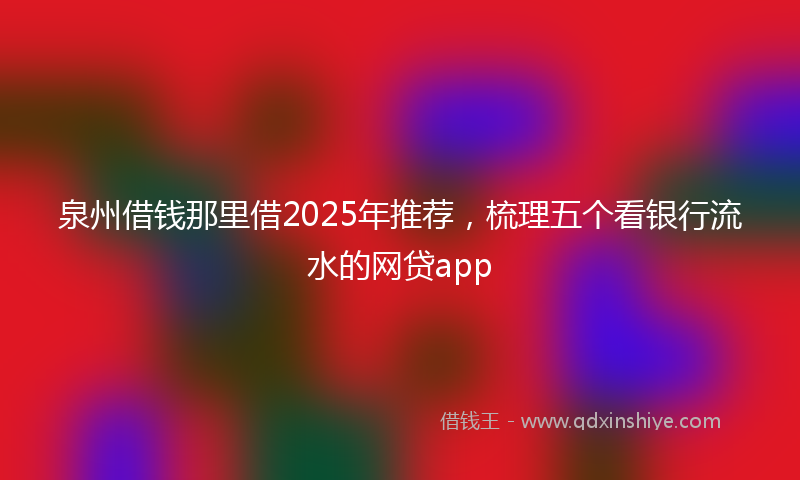 泉州借钱那里借2025年推荐，梳理五个看银行流水的网贷app