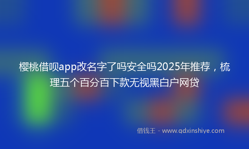 樱桃借呗app改名字了吗安全吗2025年推荐，梳理五个百分百下款无视黑白户网贷