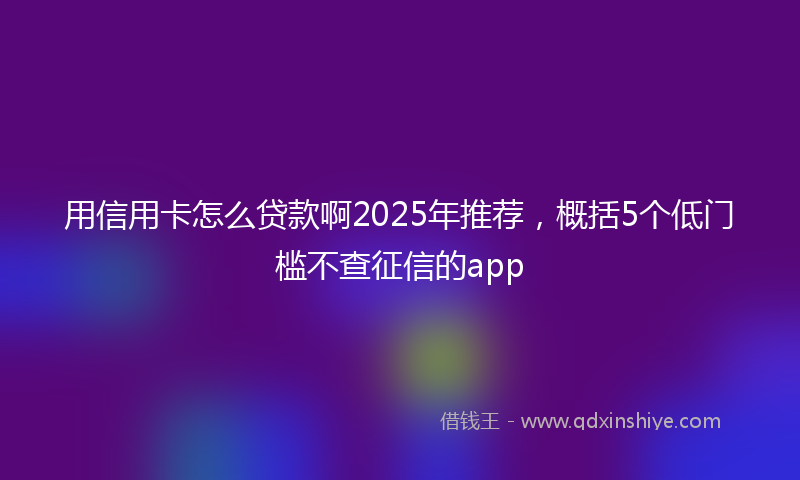 用信用卡怎么贷款啊2025年推荐，概括5个低门槛不查征信的app