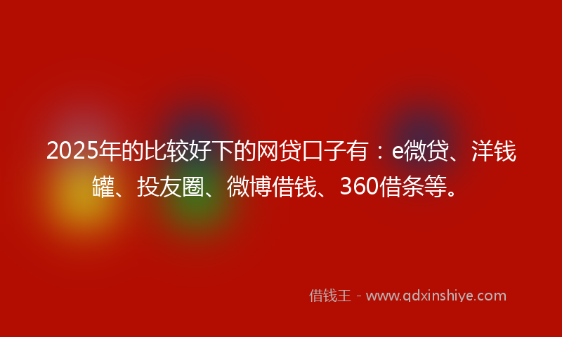 2025年的比较好下的网贷口子有：e微贷、洋钱罐、投友圈、微博借钱、360借条等。