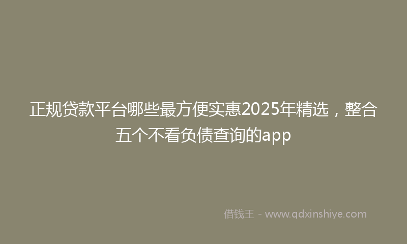 正规贷款平台哪些最方便实惠2025年精选，整合五个不看负债查询的app