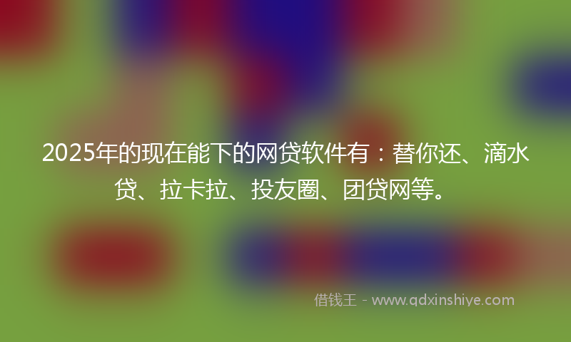 2025年的现在能下的网贷软件有：替你还、滴水贷、拉卡拉、投友圈、团贷网等。