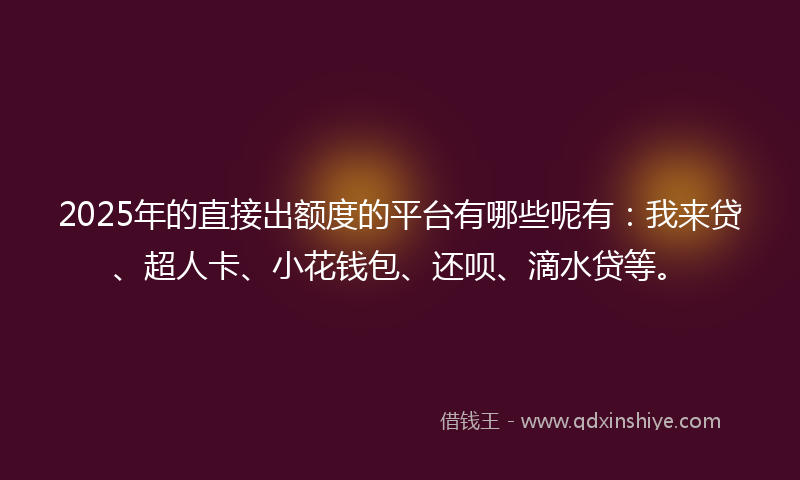 2025年的直接出额度的平台有哪些呢有：我来贷、超人卡、小花钱包、还呗、滴水贷等。