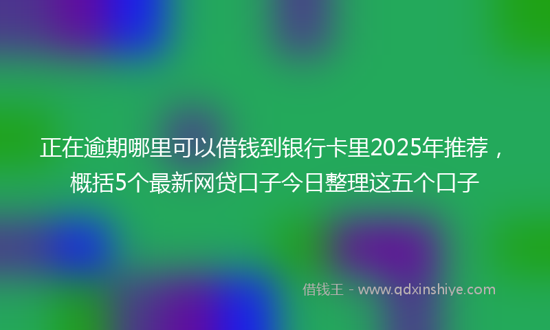正在逾期哪里可以借钱到银行卡里2025年推荐，概括5个最新网贷口子今日整理这五个口子