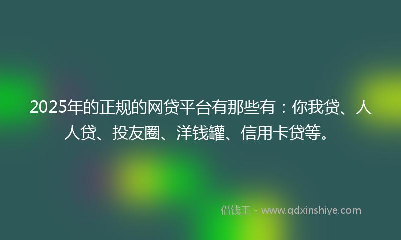 2025年的正规的网贷平台有那些有：你我贷、人人贷、投友圈、洋钱罐、信用卡贷等。