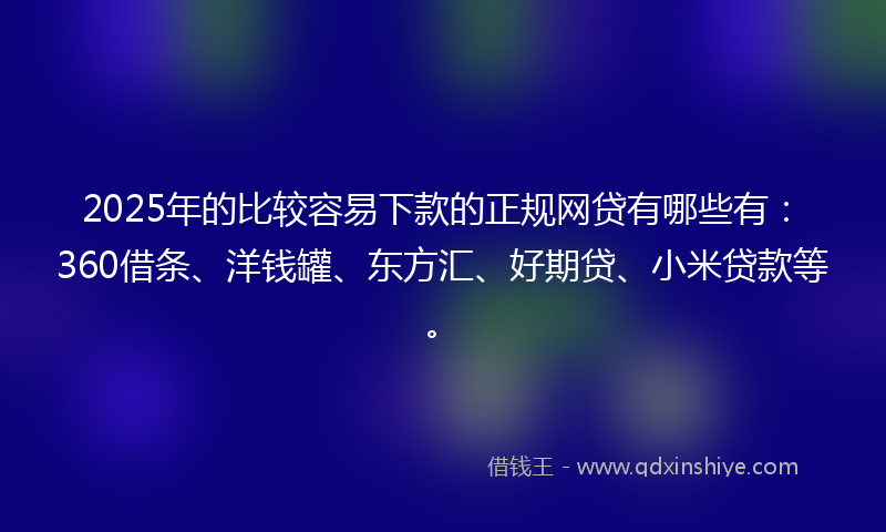 2025年的比较容易下款的正规网贷有哪些有：360借条、洋钱罐、东方汇、好期贷、小米贷款等。