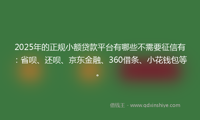 2025年的正规小额贷款平台有哪些不需要征信有：省呗、还呗、京东金融、360借条、小花钱包等。