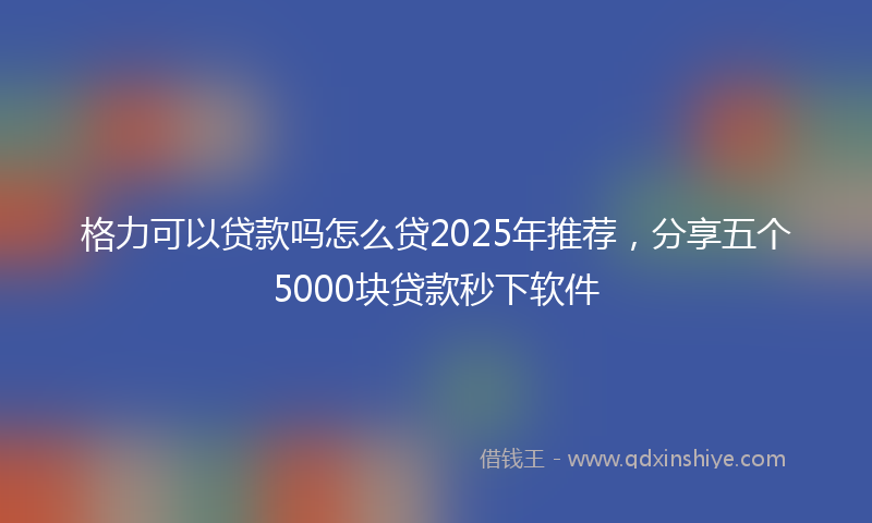 格力可以贷款吗怎么贷2025年推荐，分享五个5000块贷款秒下软件