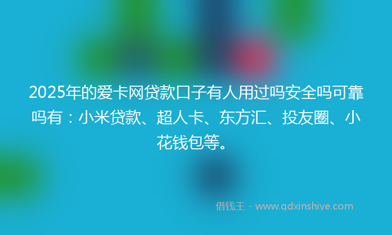 2025年的爱卡网贷款口子有人用过吗安全吗可靠吗有：小米贷款、超人卡、东方汇、投友圈、小花钱包等。