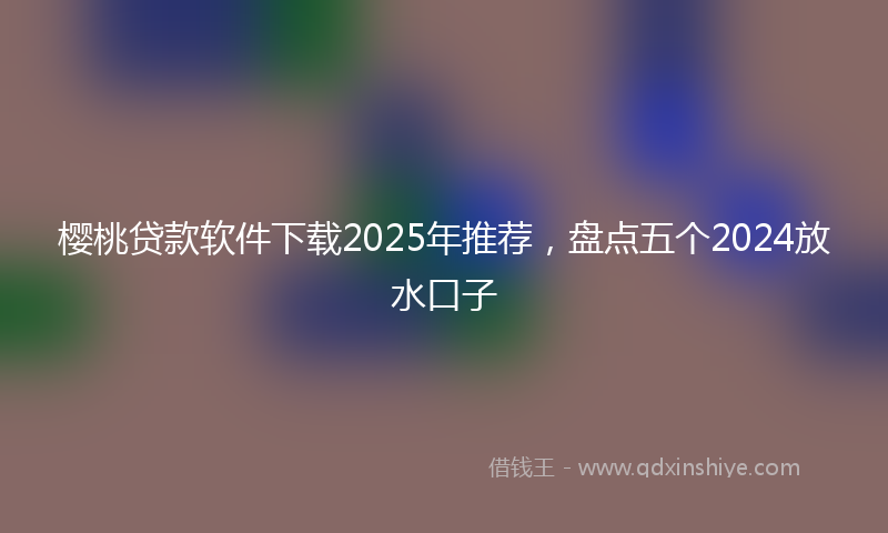 樱桃贷款软件下载2025年推荐，盘点五个2024放水口子