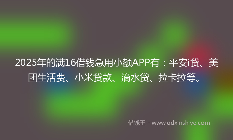 2025年的满16借钱急用小额APP有：平安i贷、美团生活费、小米贷款、滴水贷、拉卡拉等。
