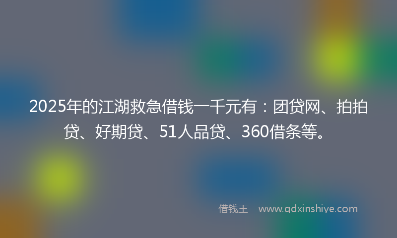 2025年的江湖救急借钱一千元有：团贷网、拍拍贷、好期贷、51人品贷、360借条等。