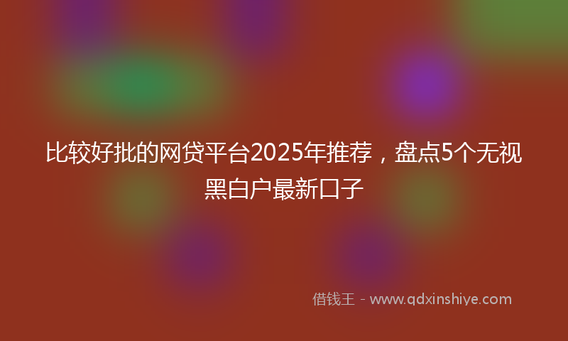 比较好批的网贷平台2025年推荐,盘点5个无视黑白户最新口子