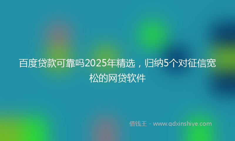 百度贷款可靠吗2025年精选，归纳5个对征信宽松的网贷软件