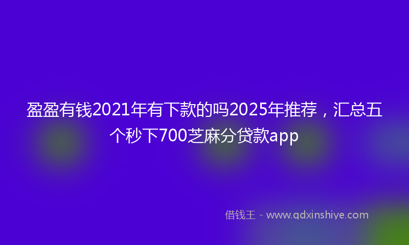 盈盈有钱2021年有下款的吗2025年推荐，汇总五个秒下700芝麻分贷款app