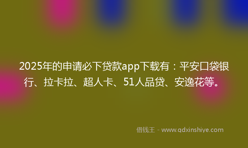 2025年的申请必下贷款app下载有：平安口袋银行、拉卡拉、超人卡、51人品贷、安逸花等。