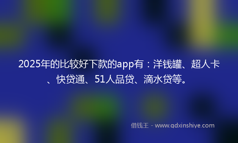 2025年的比较好下款的app有：洋钱罐、超人卡、快贷通、51人品贷、滴水贷等。