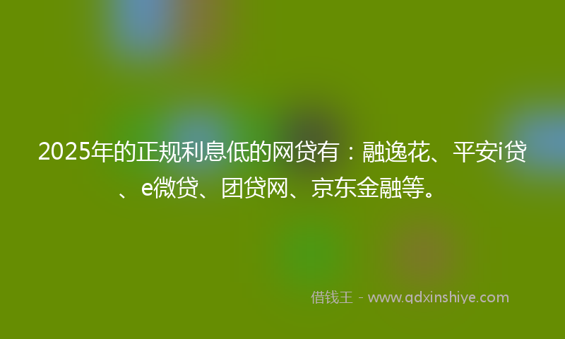 2025年的正规利息低的网贷有：融逸花、平安i贷、e微贷、团贷网、京东金融等。