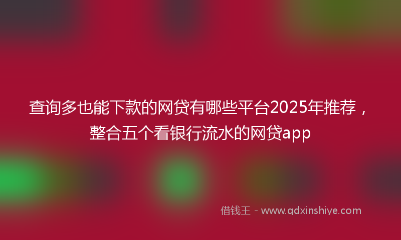 查询多也能下款的网贷有哪些平台2025年推荐，整合五个看银行流水的网贷app