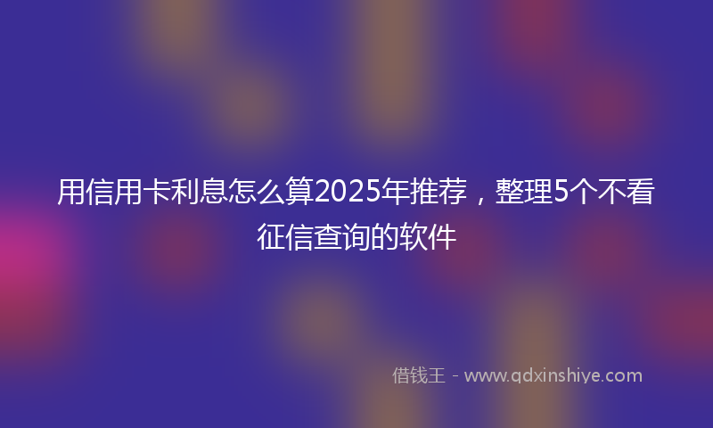 用信用卡利息怎么算2025年推荐，整理5个不看征信查询的软件