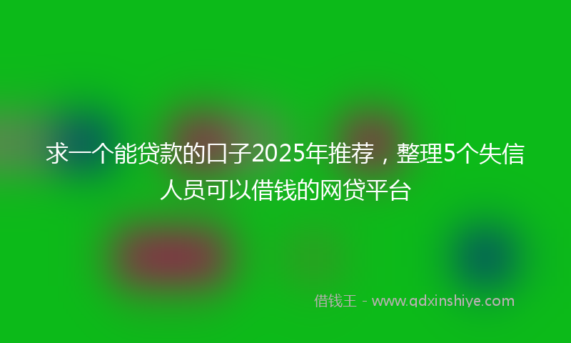 求一个能贷款的口子2025年推荐，整理5个失信人员可以借钱的网贷平台