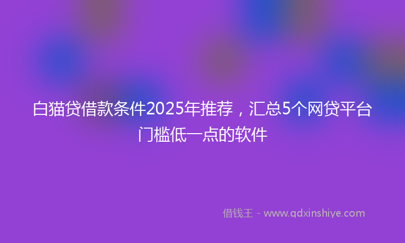 白猫贷借款条件2025年推荐，汇总5个网贷平台门槛低一点的软件