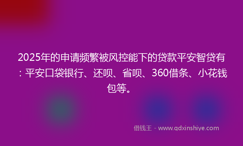 2025年的申请频繁被风控能下的贷款平安智贷有：平安口袋银行、还呗、省呗、360借条、小花钱包等。