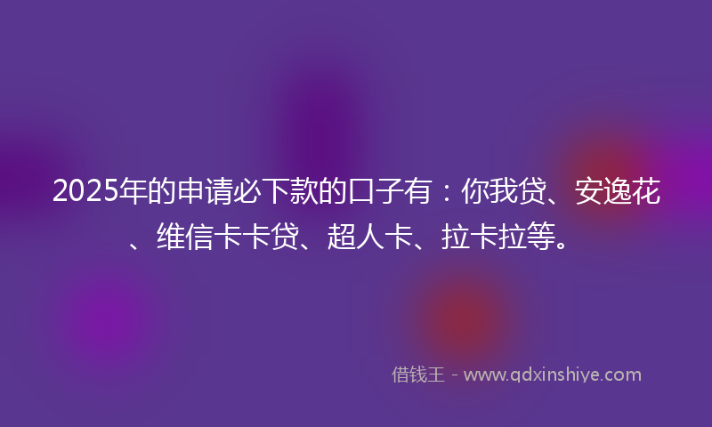 2025年的申请必下款的口子有：你我贷、安逸花、维信卡卡贷、超人卡、拉卡拉等。