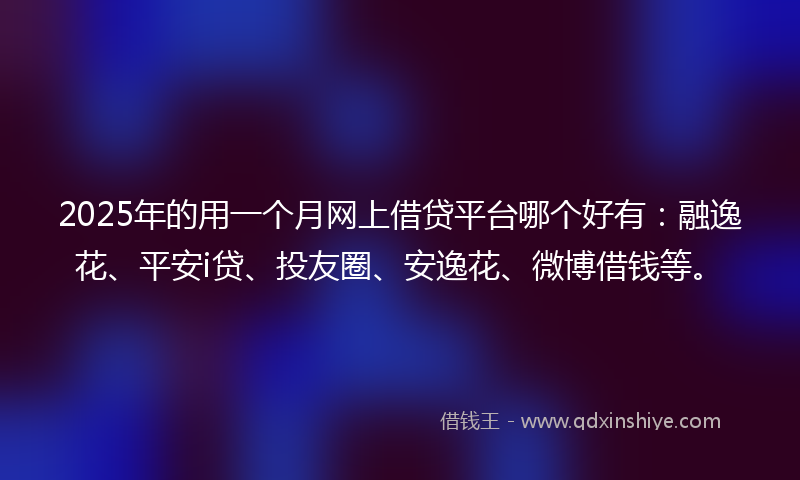 2025年的用一个月网上借贷平台哪个好有：融逸花、平安i贷、投友圈、安逸花、微博借钱等。