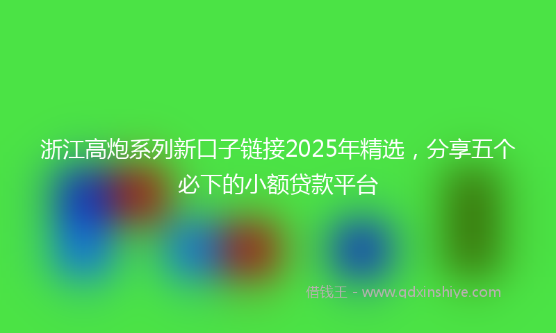浙江高炮系列新口子链接2025年精选，分享五个必下的小额贷款平台