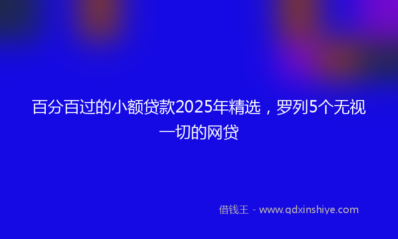百分百过的小额贷款2025年精选，罗列5个无视一切的网贷
