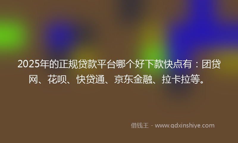 2025年的正规贷款平台哪个好下款快点有：团贷网、花呗、快贷通、京东金融、拉卡拉等。