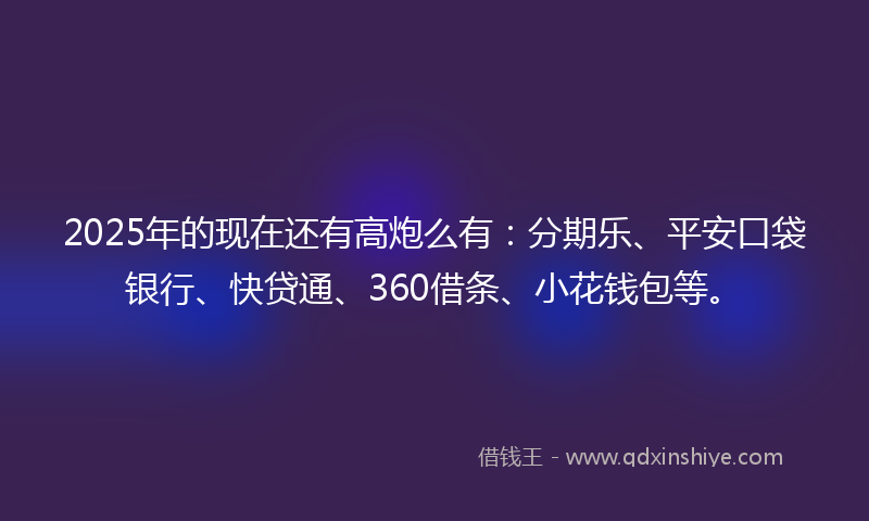 2025年的现在还有高炮么有：分期乐、平安口袋银行、快贷通、360借条、小花钱包等。