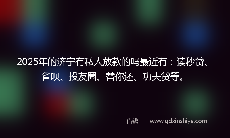 2025年的济宁有私人放款的吗最近有：读秒贷、省呗、投友圈、替你还、功夫贷等。