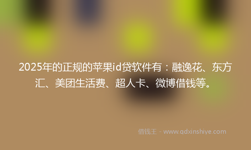 2025年的正规的苹果id贷软件有：融逸花、东方汇、美团生活费、超人卡、微博借钱等。